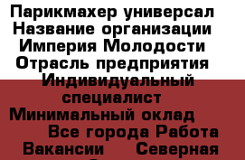 Парикмахер-универсал › Название организации ­ Империя Молодости › Отрасль предприятия ­ Индивидуальный специалист › Минимальный оклад ­ 40 000 - Все города Работа » Вакансии   . Северная Осетия